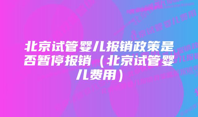 北京试管婴儿报销政策是否暂停报销（北京试管婴儿费用）