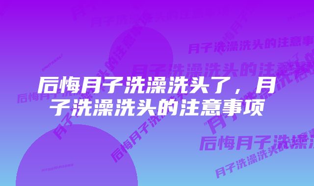 后悔月子洗澡洗头了，月子洗澡洗头的注意事项