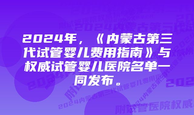 2024年，《内蒙古第三代试管婴儿费用指南》与权威试管婴儿医院名单一同发布。