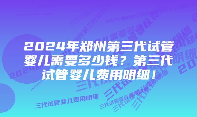 2024年郑州第三代试管婴儿需要多少钱？第三代试管婴儿费用明细！