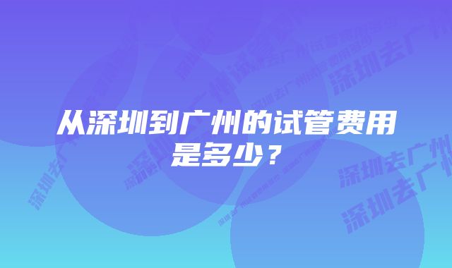 从深圳到广州的试管费用是多少？