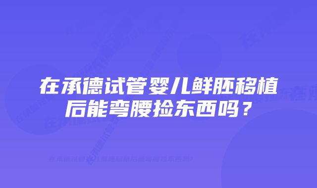 在承德试管婴儿鲜胚移植后能弯腰捡东西吗？