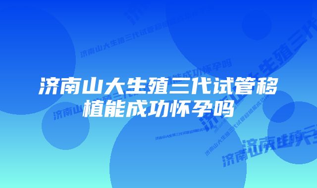 济南山大生殖三代试管移植能成功怀孕吗