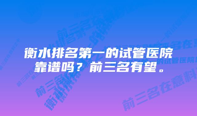 衡水排名第一的试管医院靠谱吗？前三名有望。