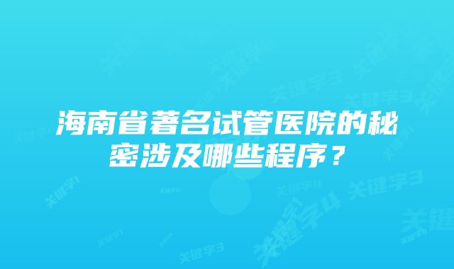 海南省著名试管医院的秘密涉及哪些程序？