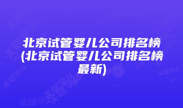 北京试管婴儿公司排名榜(北京试管婴儿公司排名榜最新)