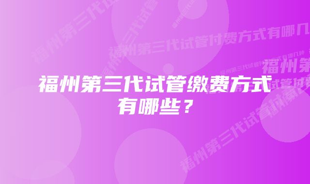 福州第三代试管缴费方式有哪些？