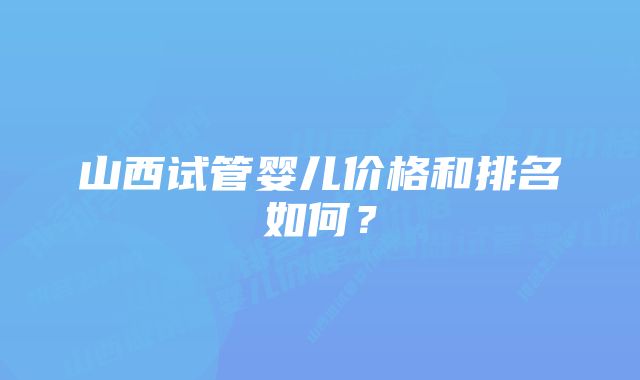 山西试管婴儿价格和排名如何？