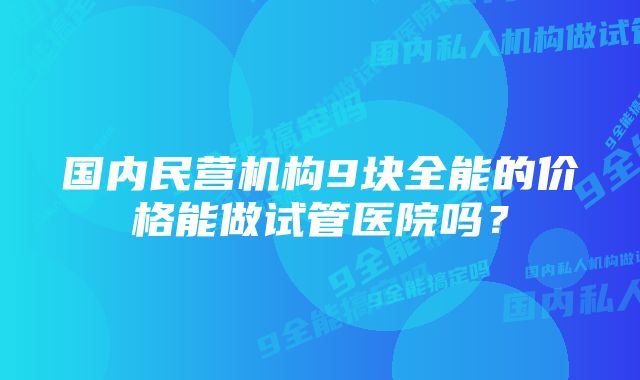 国内民营机构9块全能的价格能做试管医院吗？