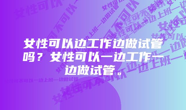 女性可以边工作边做试管吗？女性可以一边工作一边做试管。