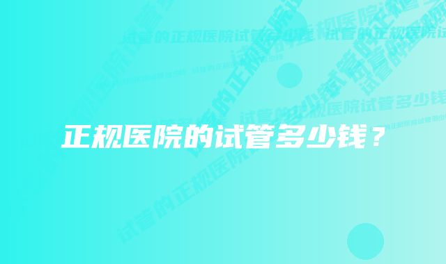 正规医院的试管多少钱？