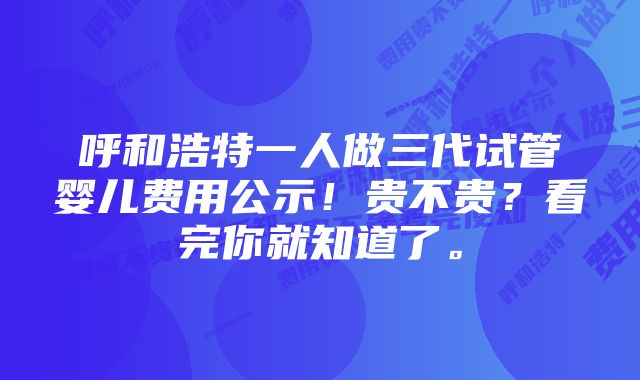 呼和浩特一人做三代试管婴儿费用公示！贵不贵？看完你就知道了。