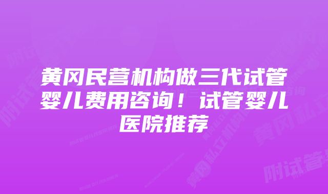 黄冈民营机构做三代试管婴儿费用咨询！试管婴儿医院推荐