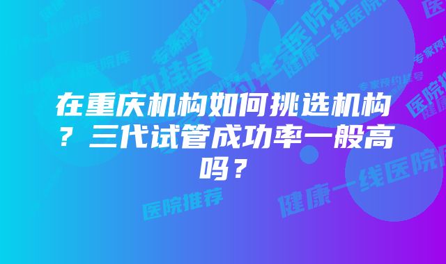 在重庆机构如何挑选机构？三代试管成功率一般高吗？