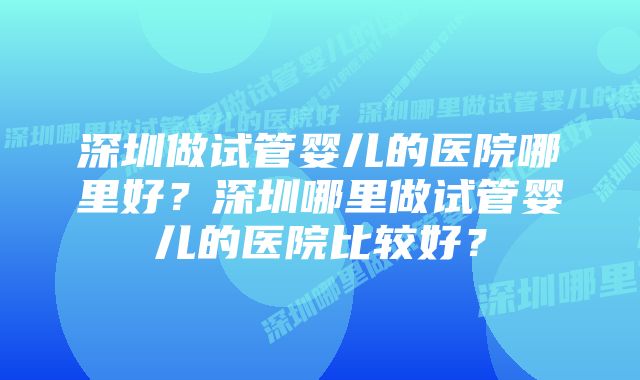 深圳做试管婴儿的医院哪里好？深圳哪里做试管婴儿的医院比较好？