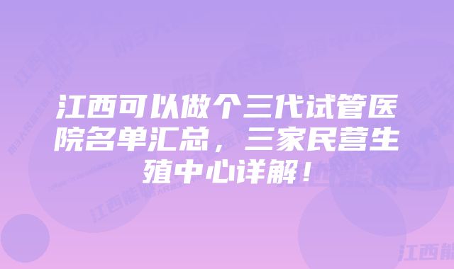 江西可以做个三代试管医院名单汇总，三家民营生殖中心详解！