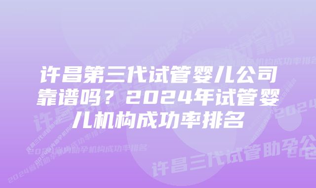 许昌第三代试管婴儿公司靠谱吗？2024年试管婴儿机构成功率排名