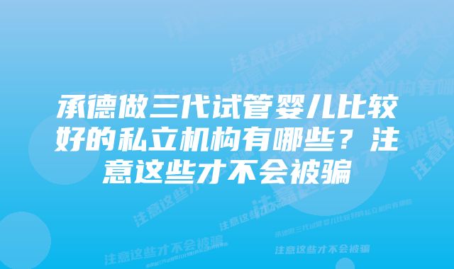 承德做三代试管婴儿比较好的私立机构有哪些？注意这些才不会被骗