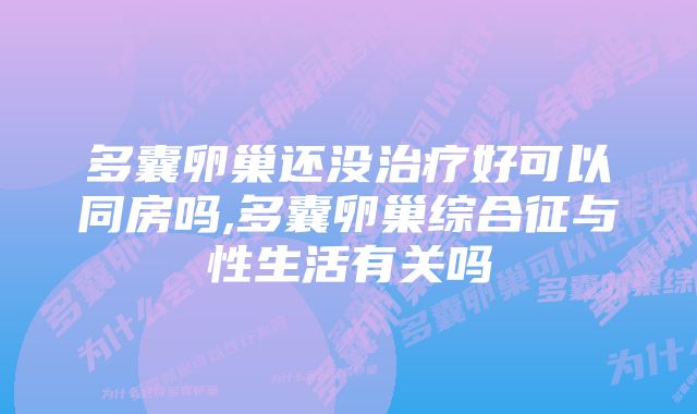 多囊卵巢还没治疗好可以同房吗,多囊卵巢综合征与性生活有关吗