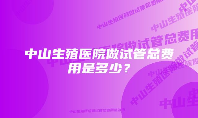 中山生殖医院做试管总费用是多少？