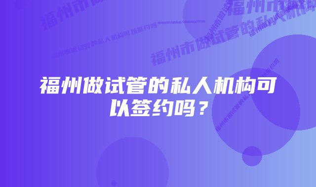 福州做试管的私人机构可以签约吗？