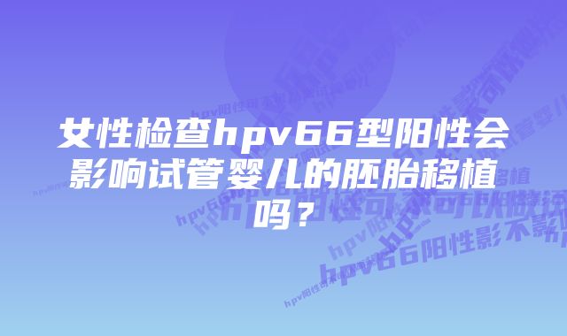 女性检查hpv66型阳性会影响试管婴儿的胚胎移植吗？