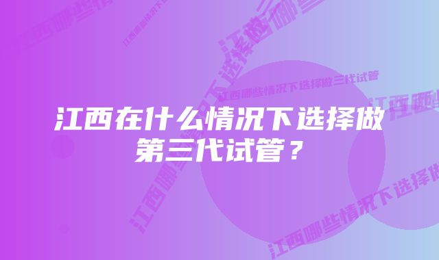 江西在什么情况下选择做第三代试管？