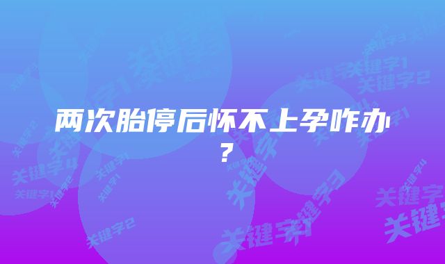 两次胎停后怀不上孕咋办？