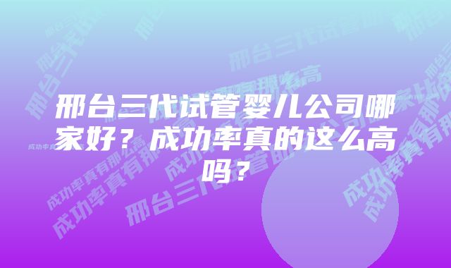 邢台三代试管婴儿公司哪家好？成功率真的这么高吗？