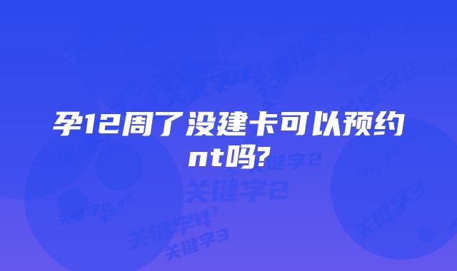 孕12周了没建卡可以预约nt吗?