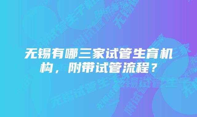 无锡有哪三家试管生育机构，附带试管流程？