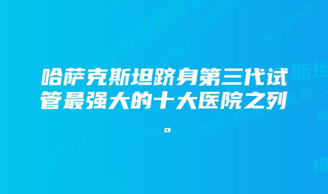 哈萨克斯坦跻身第三代试管最强大的十大医院之列。