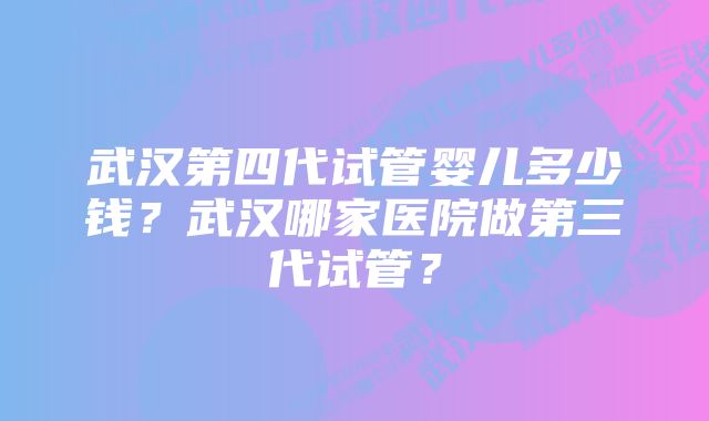 武汉第四代试管婴儿多少钱？武汉哪家医院做第三代试管？