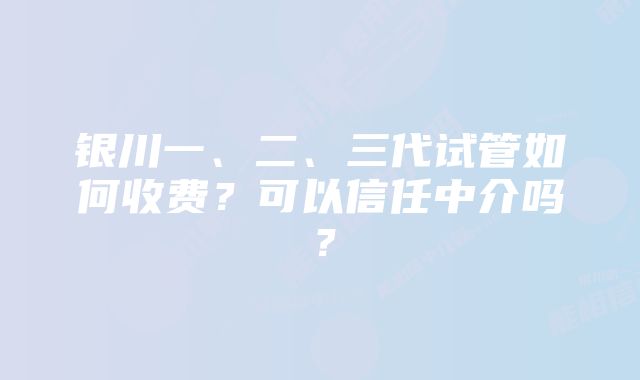 银川一、二、三代试管如何收费？可以信任中介吗？