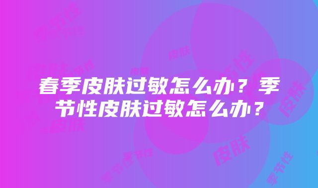 春季皮肤过敏怎么办？季节性皮肤过敏怎么办？