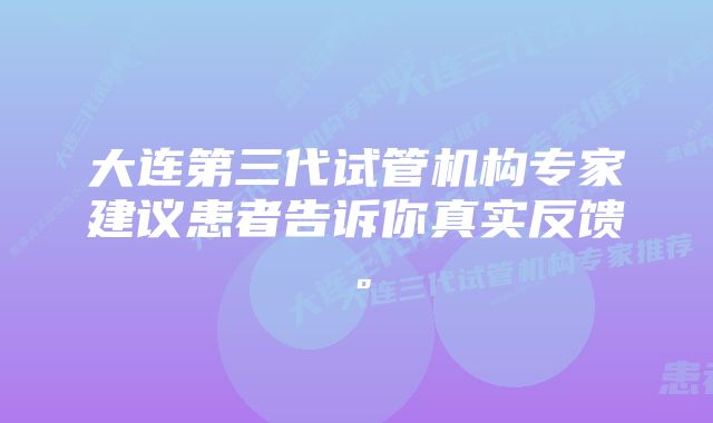 大连第三代试管机构专家建议患者告诉你真实反馈。