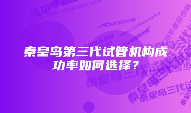 秦皇岛第三代试管机构成功率如何选择？