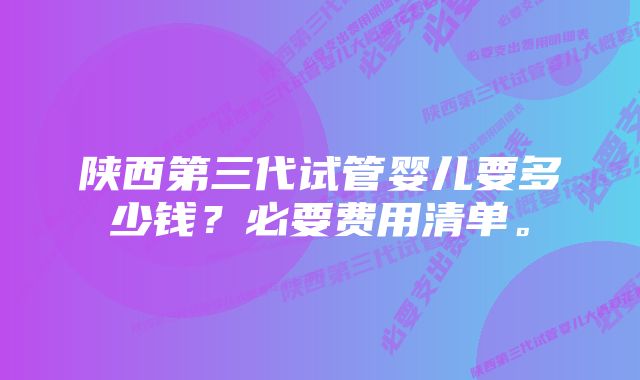 陕西第三代试管婴儿要多少钱？必要费用清单。