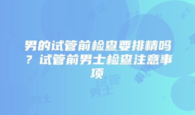 男的试管前检查要排精吗？试管前男士检查注意事项