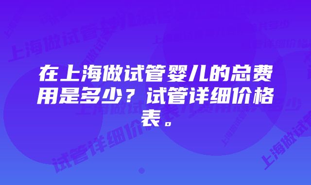 在上海做试管婴儿的总费用是多少？试管详细价格表。