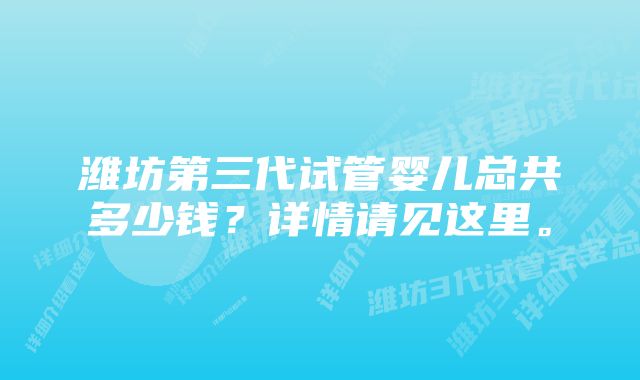 潍坊第三代试管婴儿总共多少钱？详情请见这里。