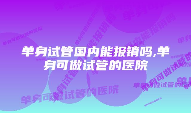 单身试管国内能报销吗,单身可做试管的医院