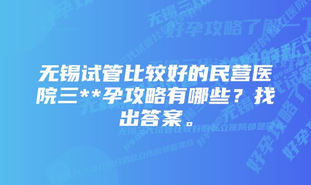 无锡试管比较好的民营医院三**孕攻略有哪些？找出答案。