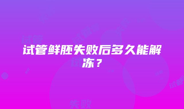 试管鲜胚失败后多久能解冻？