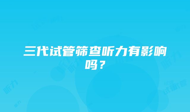 三代试管筛查听力有影响吗？