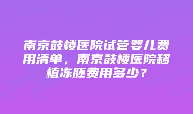 南京鼓楼医院试管婴儿费用清单，南京鼓楼医院移植冻胚费用多少？