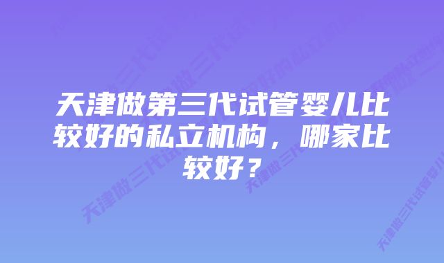 天津做第三代试管婴儿比较好的私立机构，哪家比较好？