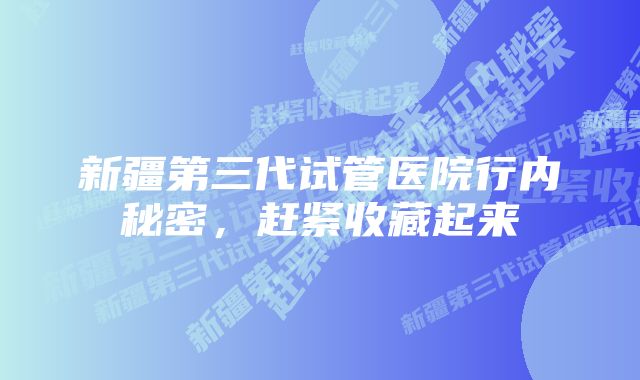 新疆第三代试管医院行内秘密，赶紧收藏起来