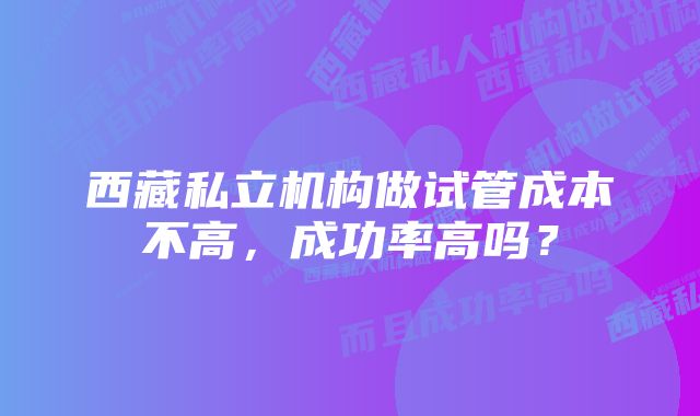 西藏私立机构做试管成本不高，成功率高吗？