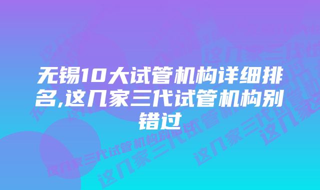 无锡10大试管机构详细排名,这几家三代试管机构别错过